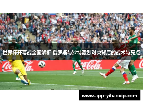 世界杯开幕战全面解析 俄罗斯与沙特激烈对决背后的战术与亮点