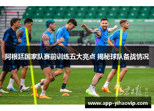 阿根廷国家队赛前训练五大亮点 揭秘球队备战情况 阿根廷国家队赛前训练五大亮点 揭秘球队备战情况