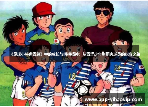 《足球小将世青篇》中的成长与拼搏精神:从青涩少年到顶尖球员的蜕变之路 《足球小将世青篇》中的成长与拼搏精神:从青涩少年到顶尖球员的蜕变之路
