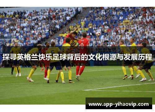 探寻英格兰快乐足球背后的文化根源与发展历程