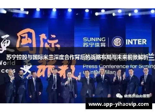 苏宁控股与国际米兰深度合作背后的战略布局与未来前景解析