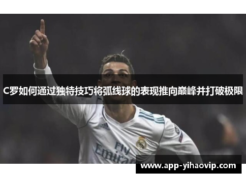 C罗如何通过独特技巧将弧线球的表现推向巅峰并打破极限 C罗如何通过独特技巧将弧线球的表现推向巅峰并打破极限