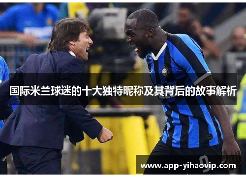 国际米兰球迷的十大独特昵称及其背后的故事解析