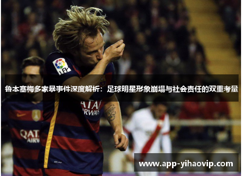 鲁本塞梅多家暴事件深度解析:足球明星形象崩塌与社会责任的双重考量 鲁本塞梅多家暴事件深度解析:足球明星形象崩塌与社会责任的双重考量
