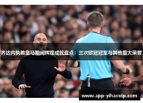 齐达内执教皇马期间辉煌成就盘点：三次欧冠冠军与其他重大荣誉