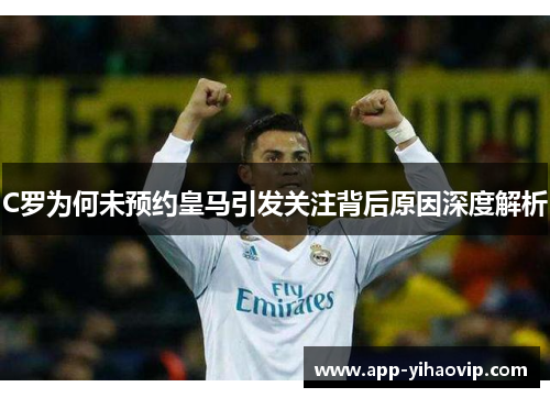 C罗为何未预约皇马引发关注背后原因深度解析