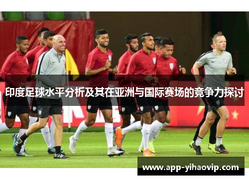 印度足球水平分析及其在亚洲与国际赛场的竞争力探讨