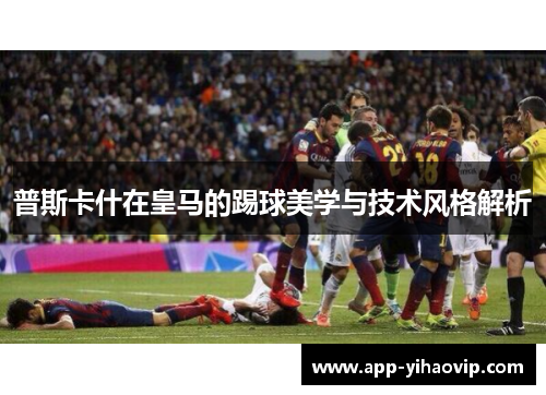 普斯卡什在皇马的踢球美学与技术风格解析