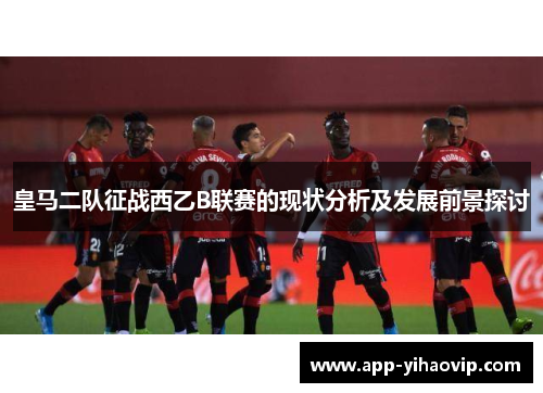 皇马二队征战西乙B联赛的现状分析及发展前景探讨