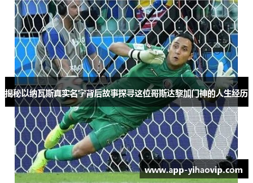揭秘以纳瓦斯真实名字背后故事探寻这位哥斯达黎加门神的人生经历