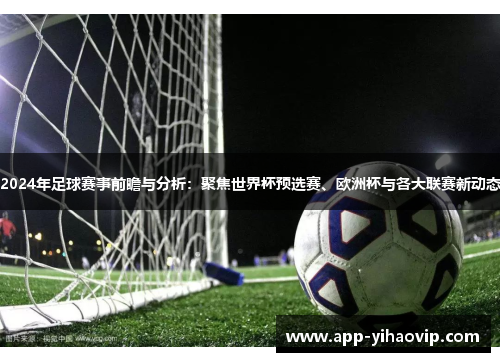 2024年足球赛事前瞻与分析:聚焦世界杯预选赛、欧洲杯与各大联赛新动态 2024年足球赛事前瞻与分析:聚焦世界杯预选赛、欧洲杯与各大联赛新动态