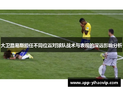大卫路易斯担任不同位置对球队战术与表现的深远影响分析