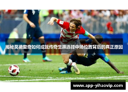 揭秘莫德里奇如何成就传奇生涯选择中场位置背后的真正原因 揭秘莫德里奇如何成就传奇生涯选择中场位置背后的真正原因