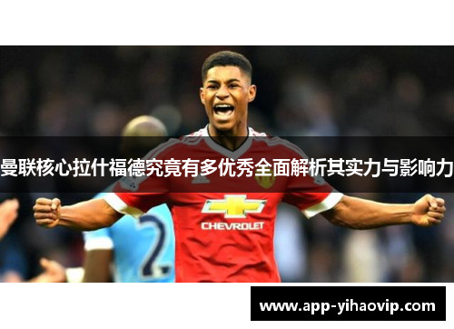 曼联核心拉什福德究竟有多优秀全面解析其实力与影响力 曼联核心拉什福德究竟有多优秀全面解析其实力与影响力