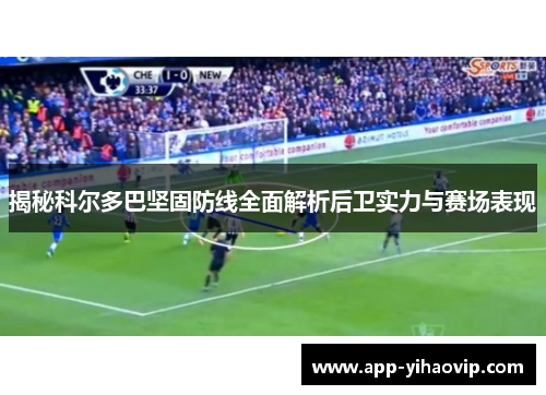 揭秘科尔多巴坚固防线全面解析后卫实力与赛场表现 揭秘科尔多巴坚固防线全面解析后卫实力与赛场表现