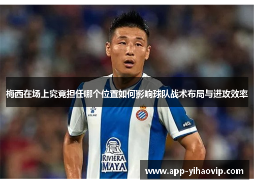 梅西在场上究竟担任哪个位置如何影响球队战术布局与进攻效率 梅西在场上究竟担任哪个位置如何影响球队战术布局与进攻效率