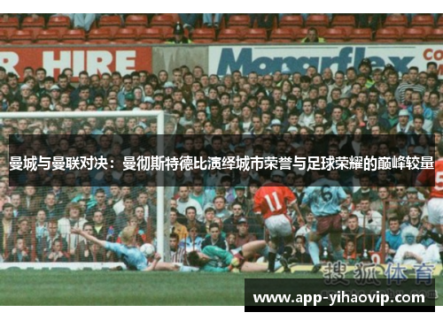 曼城与曼联对决：曼彻斯特德比演绎城市荣誉与足球荣耀的巅峰较量